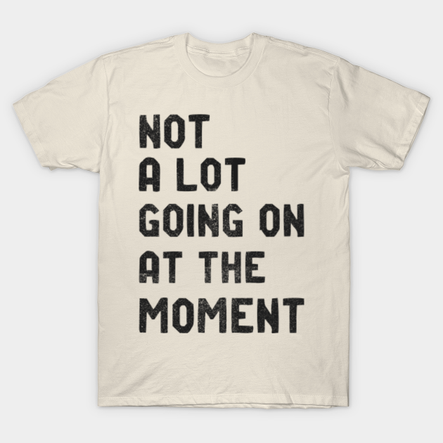 not a whole lot going on at the moment shirt